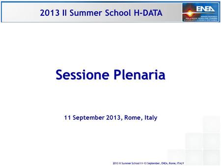 2013 II Summer School 11-13 September, ENEA, Rome, ITALY Sessione Plenaria 11 September 2013, Rome, Italy 2013 II Summer School H-DATA.