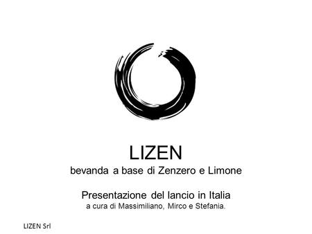 LIZEN bevanda a base di Zenzero e Limone Presentazione del lancio in Italia a cura di Massimiliano, Mirco e Stefania. LIZEN Srl LIZEN Srl.