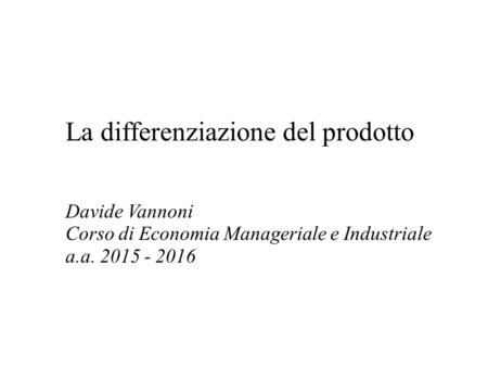 La differenziazione del prodotto Davide Vannoni Corso di Economia Manageriale e Industriale a.a. 2015 - 2016.