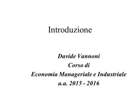 Introduzione Davide Vannoni Corso di Economia Manageriale e Industriale a.a. 2015 - 2016.