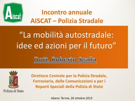 Incontro annuale AISCAT – Polizia Stradale “La mobilità autostradale: idee ed azioni per il futuro” Direttore Centrale per la Polizia Stradale, Ferroviaria,