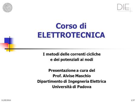 11/05/20161/37 Corso di ELETTROTECNICA I metodi delle correnti cicliche e dei potenziali ai nodi Presentazione a cura del Prof. Alvise Maschio Dipartimento.