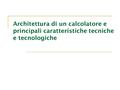 Architettura di un calcolatore e principali caratteristiche tecniche e tecnologiche.