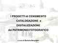 I PROGETTI di CENSIMENTO CATALOGAZIONE e DIGITALIZZAZIONE del PATRIMONIO FOTOGRAFICO a cura di Barbara Bergaglio.