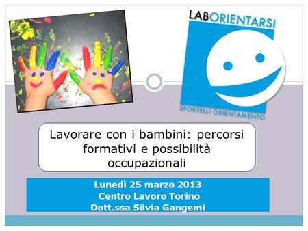 Lavorare con i bambini: percorsi formativi e possibilità occupazionali Lunedì 25 marzo 2013 Centro Lavoro Torino Dott.ssa Silvia Gangemi.