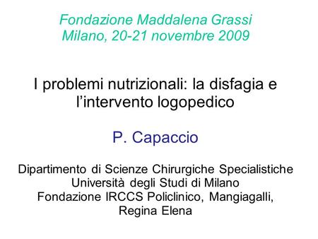 Fondazione Maddalena Grassi Milano, 20-21 novembre 2009 I problemi nutrizionali: la disfagia e l’intervento logopedico P. Capaccio Dipartimento di.