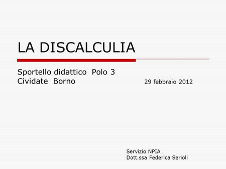 LA DISCALCULIA Sportello didattico Polo 3 Cividate Borno 29 febbraio 2012 Servizio NPIA Dott.ssa Federica Serioli.
