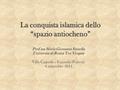 La conquista islamica dello “spazio antiocheno” Prof.ssa Maria Giovanna Stasolla Università di Roma Tor Vergata Villa Cagnola – Gazzada (Varese) 6 settembre.