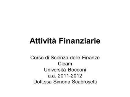 Attività Finanziarie Corso di Scienza delle Finanze Cleam Università Bocconi a.a. 2011-2012 Dott.ssa Simona Scabrosetti.