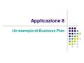 Applicazione 8 Un esempio di Business Plan. Obiettivi La pianificazione delle diverse fasi del processo di start-up di una nuova impresa rappresenta indiscutibilmente.