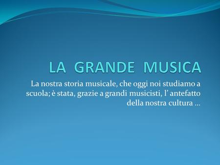 La nostra storia musicale, che oggi noi studiamo a scuola; è stata, grazie a grandi musicisti, l’ antefatto della nostra cultura …