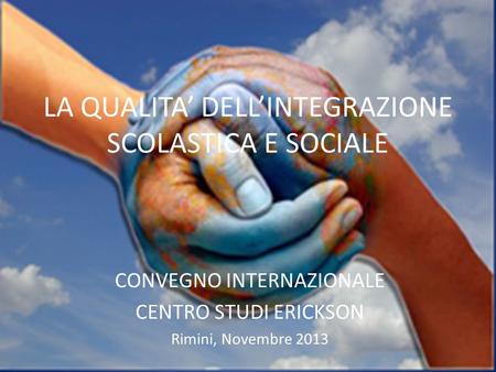LA QUALITA’ DELL’INTEGRAZIONE SCOLASTICA E SOCIALE CONVEGNO INTERNAZIONALE CENTRO STUDI ERICKSON Rimini, Novembre 2013.