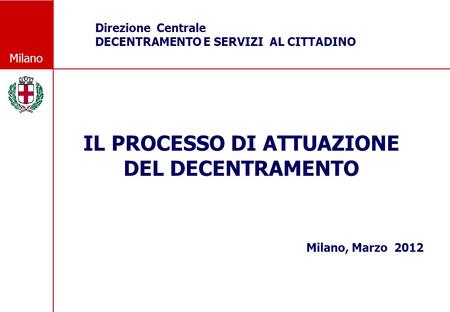 Milano IL PROCESSO DI ATTUAZIONE DEL DECENTRAMENTO Milano, Marzo 2012 Direzione Centrale DECENTRAMENTO E SERVIZI AL CITTADINO.
