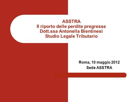 Roma, 10 maggio 2012 Sede ASSTRA ASSTRA Il riporto delle perdite pregresse Dott.ssa Antonella Bientinesi Studio Legale Tributario.
