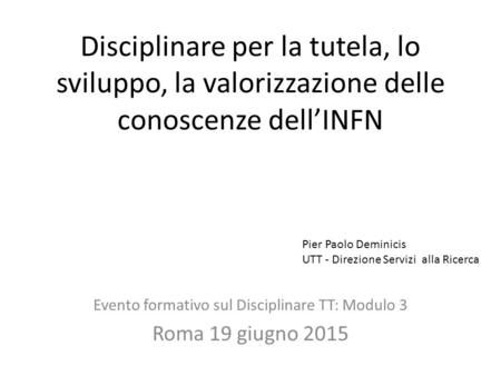 Disciplinare per la tutela, lo sviluppo, la valorizzazione delle conoscenze dell’INFN Evento formativo sul Disciplinare TT: Modulo 3 Roma 19 giugno 2015.