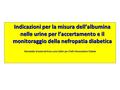 Indicazioni per la misura dell’albumina nelle urine per l’accertamento e il monitoraggio della nefropatia diabetica Mariastella Graziani ed Anna Lucia.