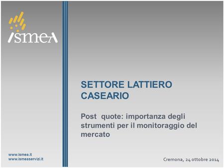 Www.ismea.it www.ismeaservizi.it SETTORE LATTIERO CASEARIO Post quote: importanza degli strumenti per il monitoraggio del mercato Cremona, 24 ottobre 2014.
