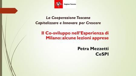 La Cooperazione Toscana Capitalizzare e Innovare per Crescere Il Co-sviluppo nell’Esperienza di Milano: alcune lezioni apprese Petra Mezzetti CeSPI.