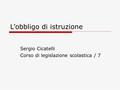 L’obbligo di istruzione Sergio Cicatelli Corso di legislazione scolastica / 7.
