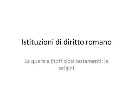 Istituzioni di diritto romano La querela inofficiosi testamenti: le origini.