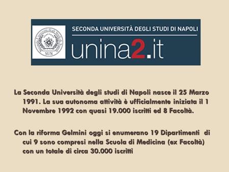 La Seconda Università degli studi di Napoli nasce il 25 Marzo 1991. La sua autonoma attività è ufficialmente iniziata il 1 Novembre 1992 con quasi 19.000.