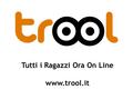 Tutti i Ragazzi Ora On Line www.trool.it. È un progetto nazionale di educazione dei ragazzi all'uso del web 2.0 sicuro, consapevole e responsabile e all'esercizio.