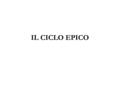 IL CICLO EPICO. La materia epica e il “ciclo” I Greci del V secolo possedevano un gran numero di poemi epici, intorno alle imprese degli eroi. Essi sono.