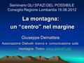 Seminario GLI SPAZI DEL POSSIBILE Consiglio Regione Lombardia 18.06.2012 La montagna: La montagna: un “centro” nel margine un “centro” nel margine Giuseppe.