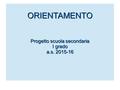 Orientamento ORIENTAMENTO Progetto scuola secondaria I grado a.s. 2015-16.