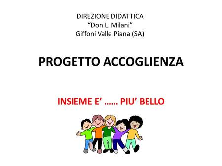 PROGETTO ACCOGLIENZA INSIEME E’ …… PIU’ BELLO a. s. 2015/2016 DIREZIONE DIDATTICA “Don L. Milani” Giffoni Valle Piana (SA)