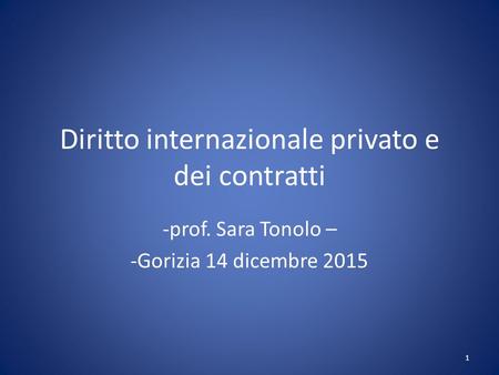 Diritto internazionale privato e dei contratti -prof. Sara Tonolo – -Gorizia 14 dicembre 2015 1.