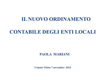 IL NUOVO ORDINAMENTO CONTABILE DEGLI ENTI LOCALI PAOLA MARIANI Usmate Velate 7 novembre 2013.