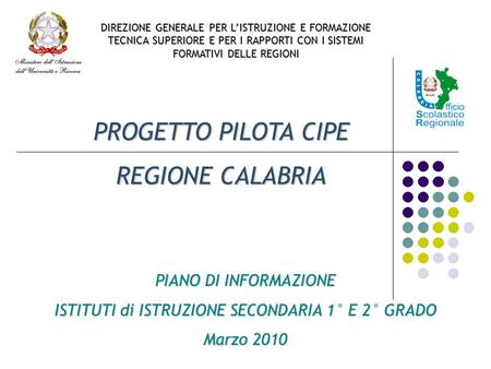 PROGETTO PILOTA CIPE REGIONE CALABRIA PIANO DI INFORMAZIONE ISTITUTI di ISTRUZIONE SECONDARIA 1° E 2° GRADO Marzo 2010 DIREZIONE GENERALE PER L’ISTRUZIONE.