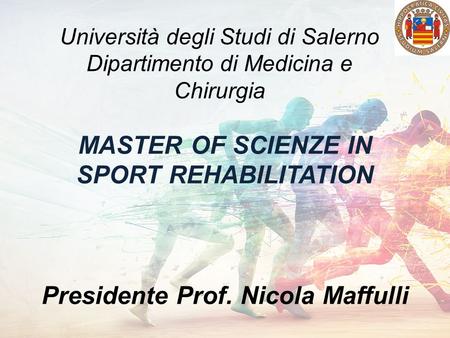 MASTER OF SCIENZE IN SPORT REHABILITATION Presidente Prof. Nicola Maffulli Università degli Studi di Salerno Dipartimento di Medicina e Chirurgia.