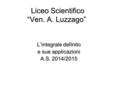 Liceo Scientifico “Ven. A. Luzzago” Liceo Scientifico “Ven. A. Luzzago” L’integrale definito e sue applicazioni A.S. 2014/2015.