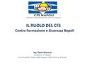 IL RUOLO DEL CFS Centro Formazione e Sicurezza Napoli Ing. Paola Marone Presidente CFS Napoli Vice Presidente Ordine degli Ingegneri della Provincia di.