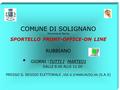 COMUNE DI SOLIGNANO Provincia di Parma SPORTELLO FRONT-OFFICE-ON LINE RUBBIANO GIORNI :TUTTI I MARTEDI DALLE 8.00 ALLE 11.00 PRESSO IL SEGGIO ELETTORALE,
