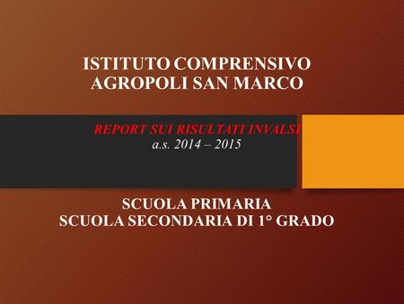 ISTITUTO COMPRENSIVO AGROPOLI SAN MARCO REPORT SUI RISULTATI INVALSI a.s. 2014 – 2015 SCUOLA PRIMARIA SCUOLA SECONDARIA DI 1° GRADO.
