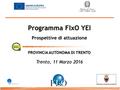 Programma FIxO YEI Prospettive di attuazione PROVINCIA AUTONOMA DI TRENTO Trento, 11 Marzo 2016.