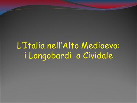 L’Italia nell’Alto Medioevo: i Longobardi a Cividale