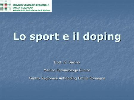 Lo sport e il doping Dott. G. Savino Medico Farmacologo Clinico Centro Regionale Antidoping Emilia Romagna.