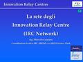 ITALIAN RELAY CENTRE NORTH EAST La rete degli Innovation Relay Centre (IRC Network) ing. Marcello Guaiana Coordinatore tecnico IRC-IRENE c/o AREA Science.