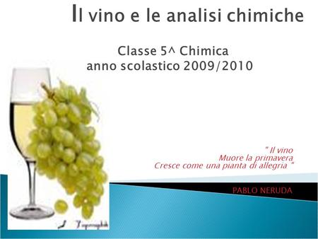 Il vino Muore la primavera Cresce come una pianta di allegria  PABLO NERUDA I l vino e le analisi chimiche Classe 5^ Chimica anno scolastico 2009/2010.