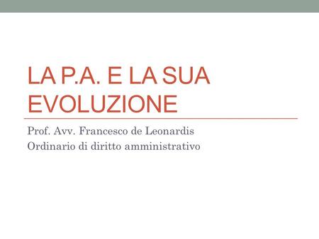 LA P.A. E LA SUA EVOLUZIONE Prof. Avv. Francesco de Leonardis Ordinario di diritto amministrativo.