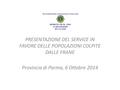 PRESENTAZIONE DEL SERVICE IN FAVORE DELLE POPOLAZIONI COLPITE DALLE FRANE Provincia di Parma, 6 Ottobre 2014.