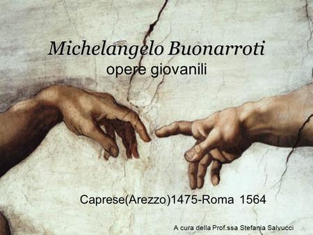 Michelangelo Buonarroti Michelangelo Buonarroti opere giovanili Caprese(Arezzo)1475-Roma 1564 A cura della Prof.ssa Stefania Salvucci.