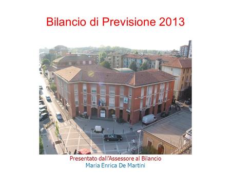 Bilancio di Previsione 2013 Presentato dall’Assessore al Bilancio Maria Enrica De Martini.