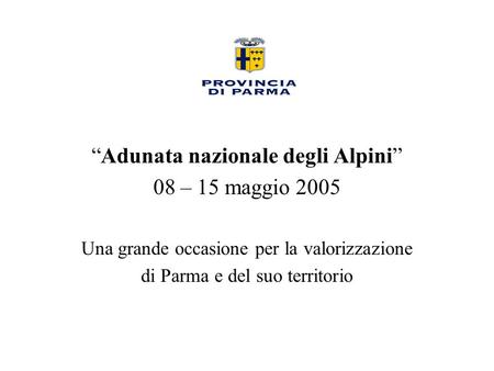 “Adunata nazionale degli Alpini” 08 – 15 maggio 2005 Una grande occasione per la valorizzazione di Parma e del suo territorio.