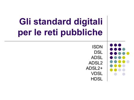 Gli standard digitali per le reti pubbliche ISDN DSL ADSL ADSL2 ADSL2+ VDSL HDSL.