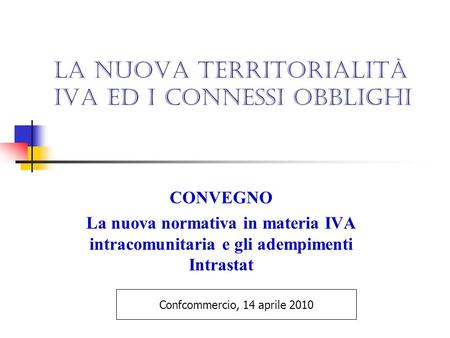 La Nuova territorialità iva ed i connessi obblighi CONVEGNO La nuova normativa in materia IVA intracomunitaria e gli adempimenti Intrastat Confcommercio,